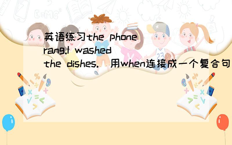 英语练习the phone rang.I washed the dishes.(用when连接成一个复合句）he pho