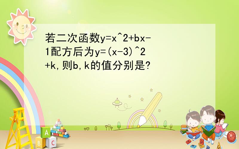 若二次函数y=x^2+bx-1配方后为y=(x-3)^2+k,则b,k的值分别是?