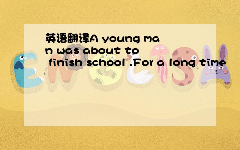 英语翻译A young man was about to finish school .For a long time