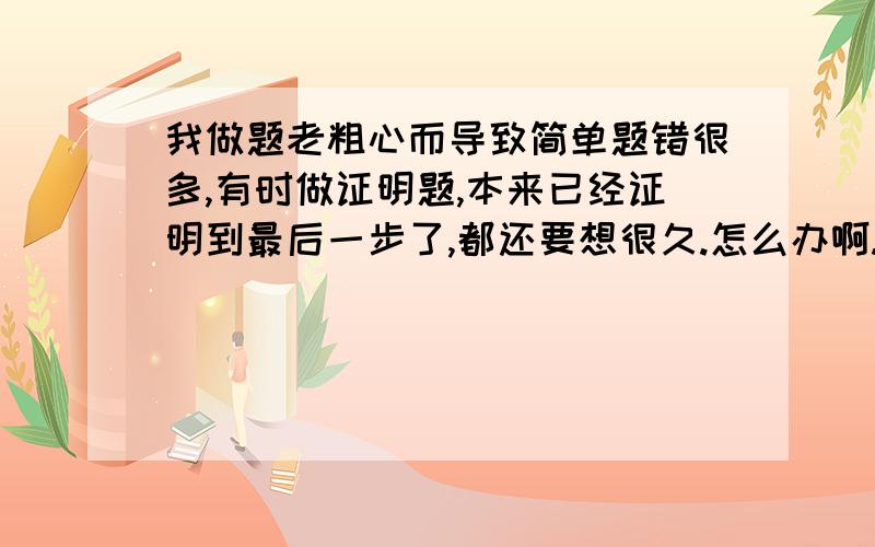 我做题老粗心而导致简单题错很多,有时做证明题,本来已经证明到最后一步了,都还要想很久.怎么办啊.