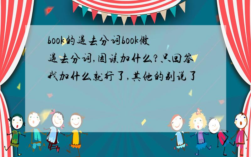 book的过去分词book做过去分词,因该加什么?只回答我加什么就行了,其他的别说了