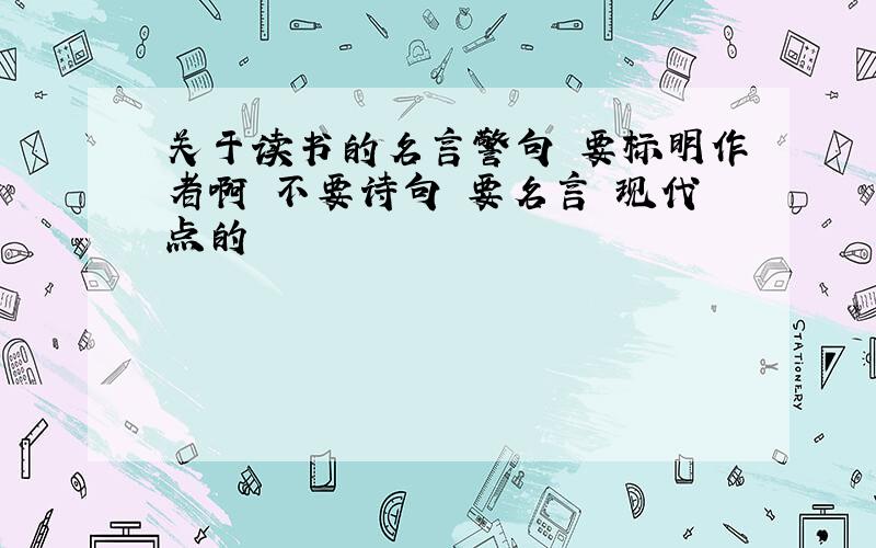 关于读书的名言警句 要标明作者啊 不要诗句 要名言 现代点的