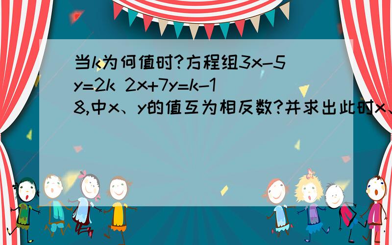 当k为何值时?方程组3x-5y=2k 2x+7y=k-18,中x、y的值互为相反数?并求出此时x、y的值.用加减消元法