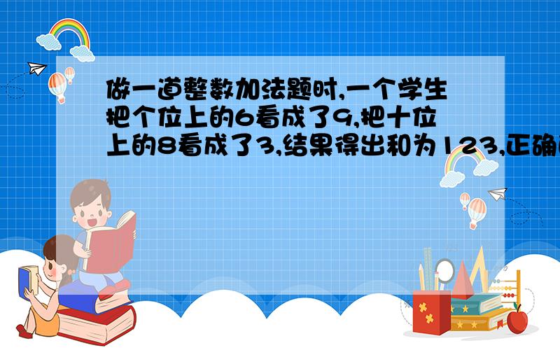 做一道整数加法题时,一个学生把个位上的6看成了9,把十位上的8看成了3,结果得出和为123,正确的答案应该是多少?