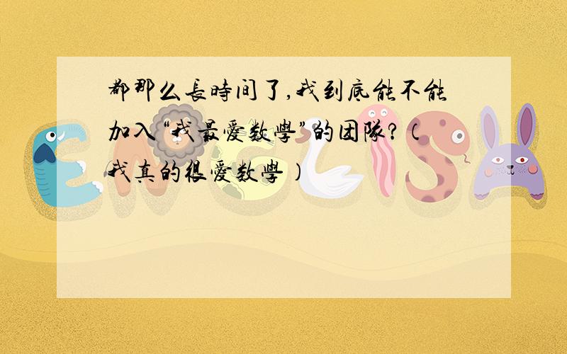 都那么长时间了,我到底能不能加入“我最爱数学”的团队?（我真的很爱数学）