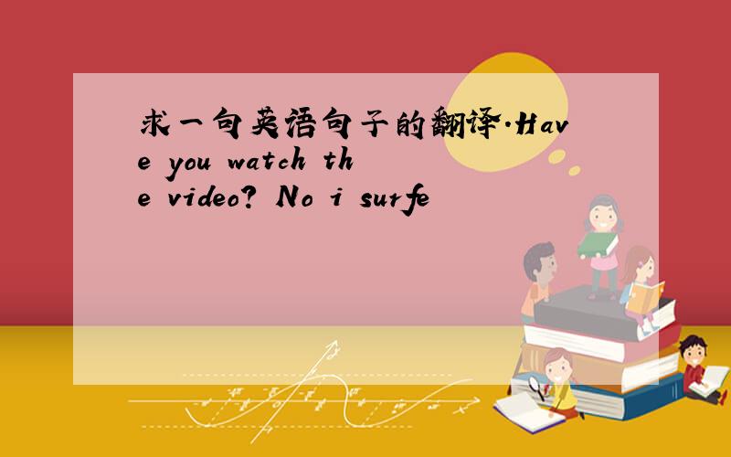 求一句英语句子的翻译.Have you watch the video? No i surfe