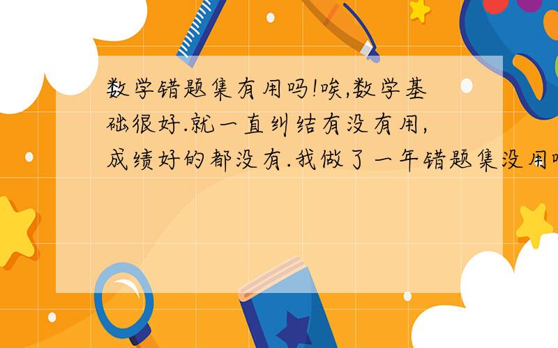 数学错题集有用吗!唉,数学基础很好.就一直纠结有没有用,成绩好的都没有.我做了一年错题集没用啊,高三下半年我需要再做下去