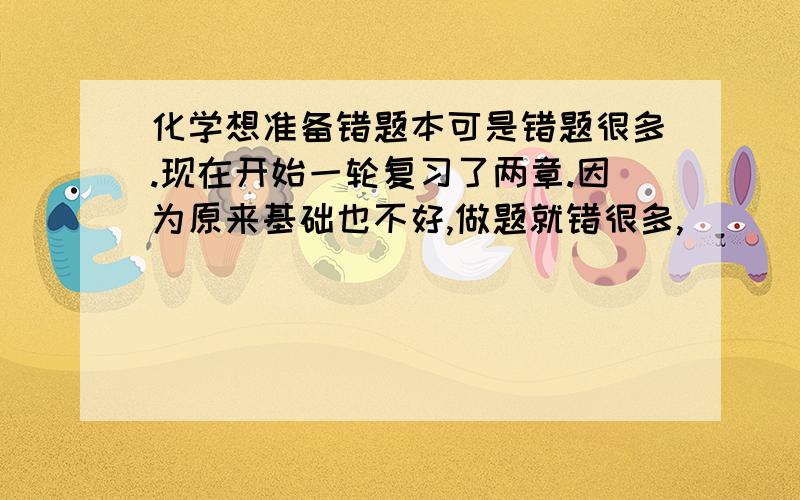 化学想准备错题本可是错题很多.现在开始一轮复习了两章.因为原来基础也不好,做题就错很多,