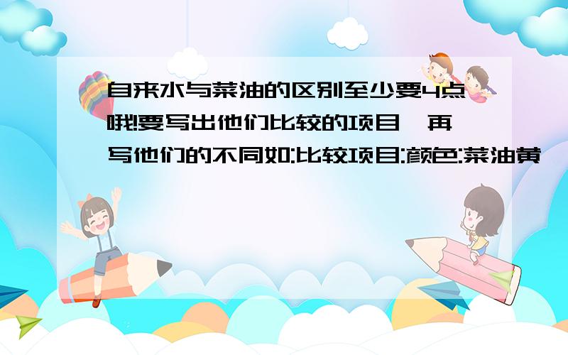 自来水与菜油的区别至少要4点哦!要写出他们比较的项目,再写他们的不同如:比较项目:颜色:菜油黄,自来水白