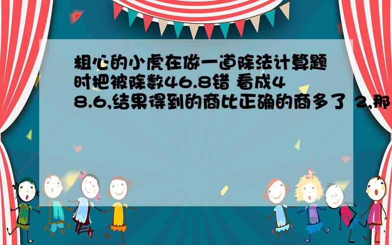 粗心的小虎在做一道除法计算题时把被除数46.8错 看成48.6,结果得到的商比正确的商多了 2,那么这道题的正确答案是多