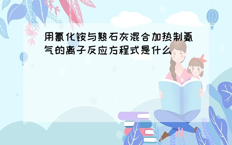 用氯化铵与熟石灰混合加热制氨气的离子反应方程式是什么