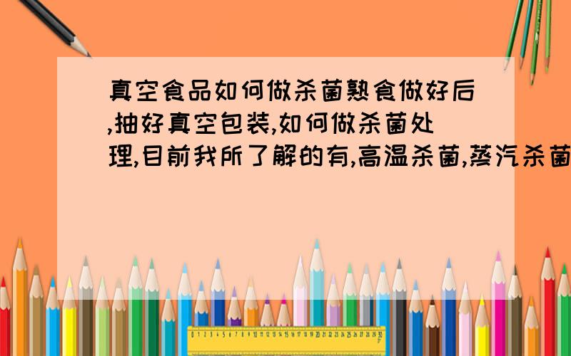 真空食品如何做杀菌熟食做好后,抽好真空包装,如何做杀菌处理,目前我所了解的有,高温杀菌,蒸汽杀菌,沸水杀菌,选那个省事省