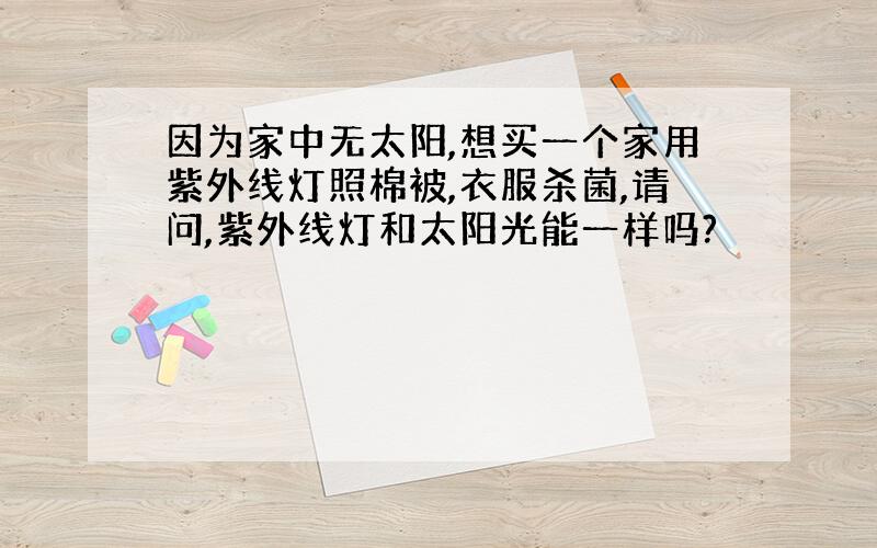 因为家中无太阳,想买一个家用紫外线灯照棉被,衣服杀菌,请问,紫外线灯和太阳光能一样吗?