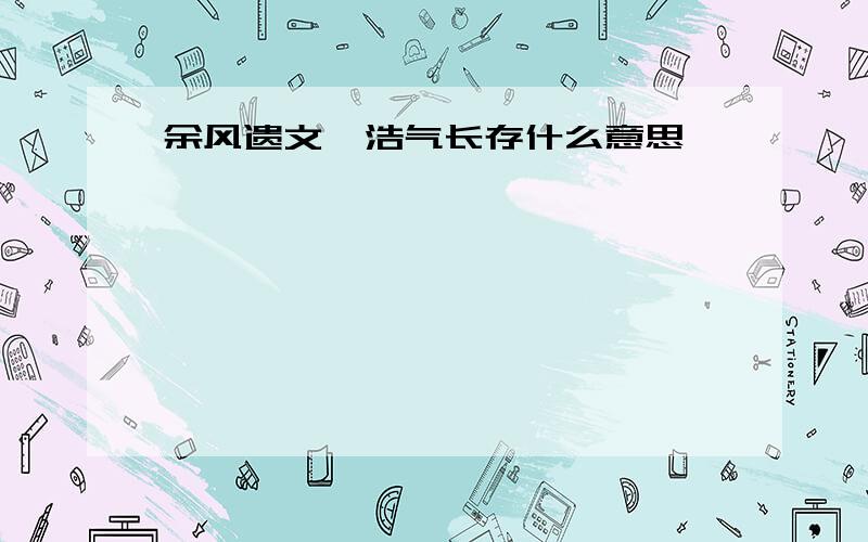 余风遗文,浩气长存什么意思