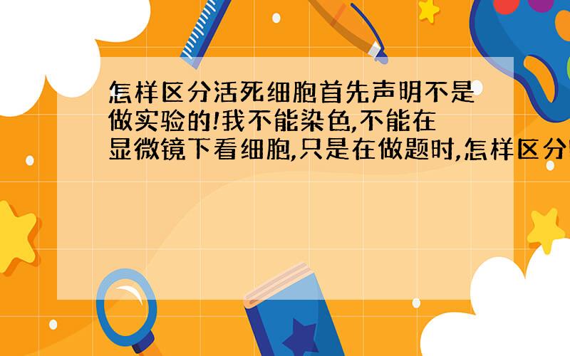 怎样区分活死细胞首先声明不是做实验的!我不能染色,不能在显微镜下看细胞,只是在做题时,怎样区分哪个答案是活细胞哪个是死细