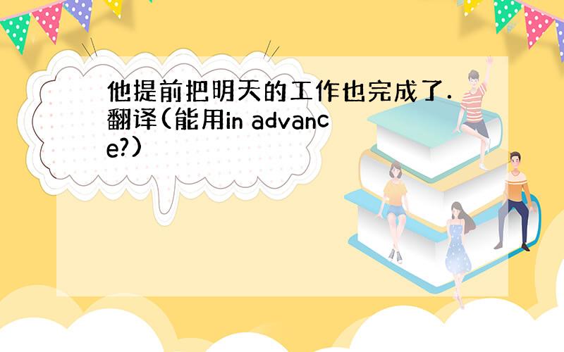 他提前把明天的工作也完成了．翻译(能用in advance?)