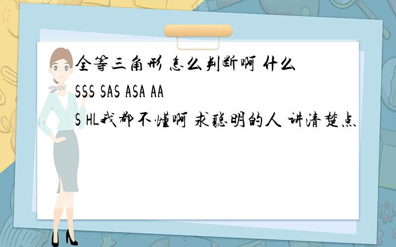 全等三角形 怎么判断啊 什么SSS SAS ASA AAS HL我都不懂啊 求聪明的人 讲清楚点