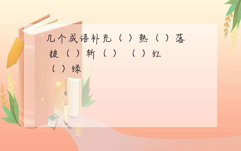 几个成语补充（ ）熟（ ）落 披（ ）斩（ ） （ ）红（ ）绿