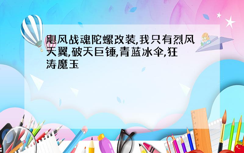 飓风战魂陀螺改装,我只有烈风天翼,破天巨锤,青蓝冰伞,狂涛魔玉