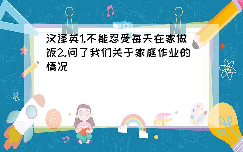 汉译英1.不能忍受每天在家做饭2.问了我们关于家庭作业的情况