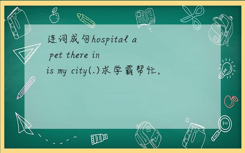 连词成句hospital a pet there in is my city(.)求学霸帮忙，