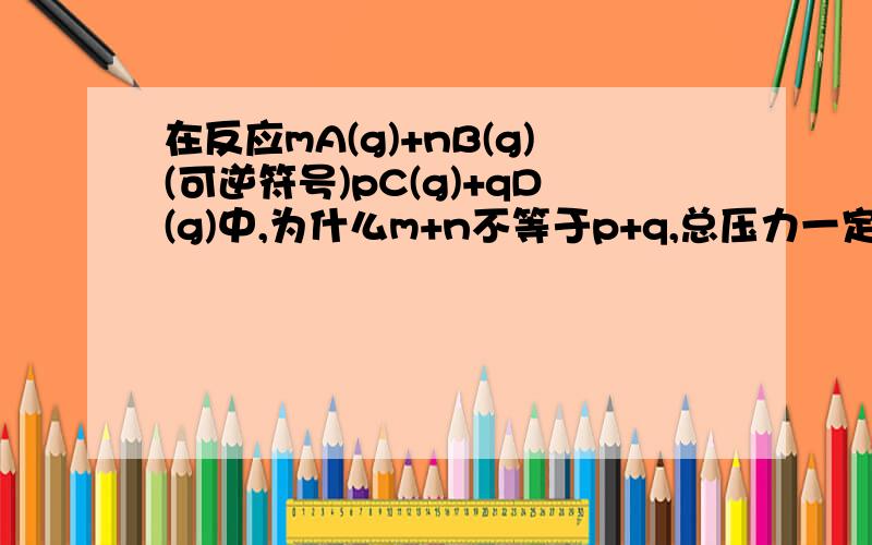 在反应mA(g)+nB(g)(可逆符号)pC(g)+qD(g)中,为什么m+n不等于p+q,总压力一定,其他条件一定时.