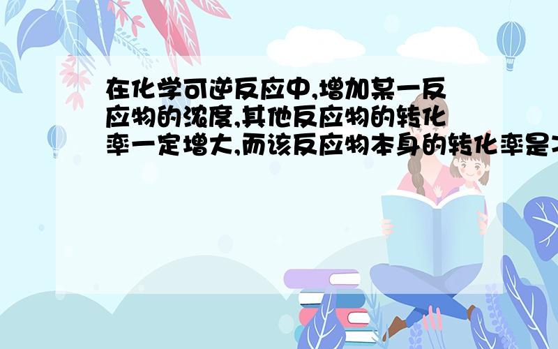 在化学可逆反应中,增加某一反应物的浓度,其他反应物的转化率一定增大,而该反应物本身的转化率是减小的；n/N为原转换率,