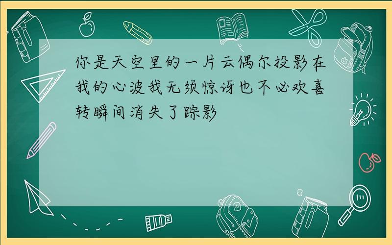 你是天空里的一片云偶尔投影在我的心波我无须惊讶也不必欢喜转瞬间消失了踪影