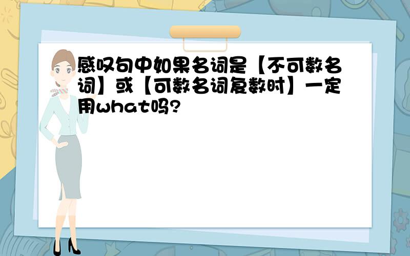 感叹句中如果名词是【不可数名词】或【可数名词复数时】一定用what吗?