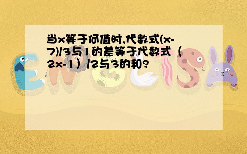 当x等于何值时,代数式(x-7)/3与1的差等于代数式（2x-1）/2与3的和?