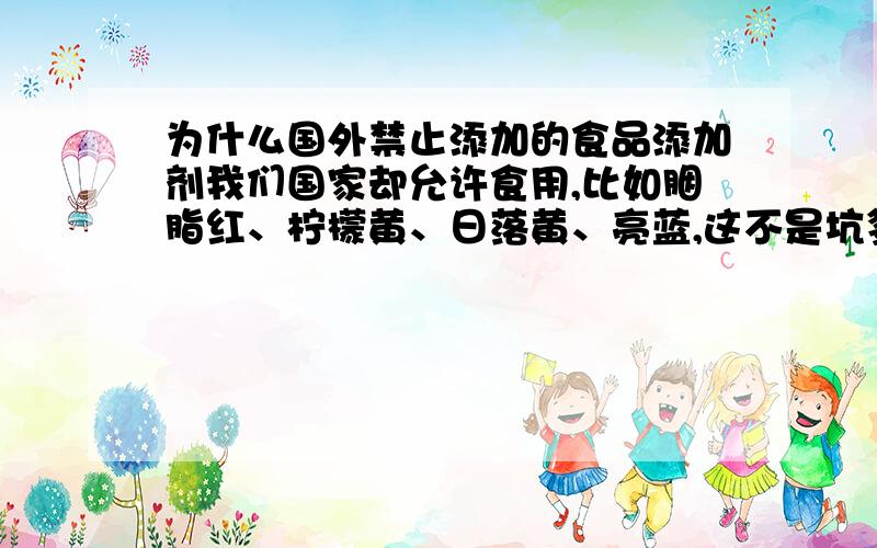 为什么国外禁止添加的食品添加剂我们国家却允许食用,比如胭脂红、柠檬黄、日落黄、亮蓝,这不是坑爹吗