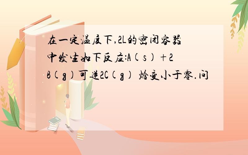 在一定温度下,2L的密闭容器中发生如下反应:A(s)+2B(g)可逆2C(g) 焓变小于零.问