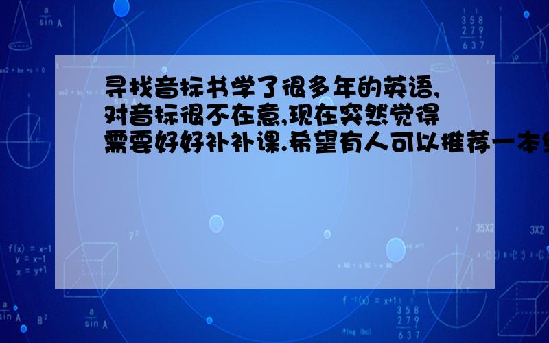 寻找音标书学了很多年的英语,对音标很不在意,现在突然觉得需要好好补补课.希望有人可以推荐一本经典的音标书,最好是美语的