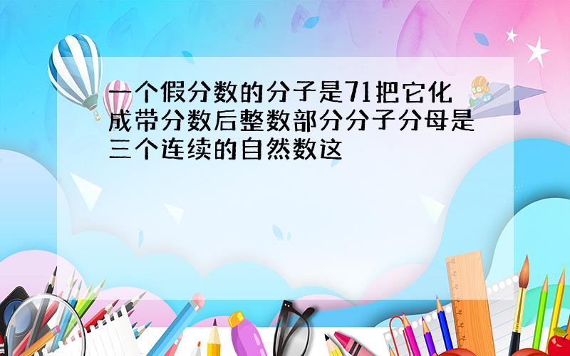 一个假分数的分子是71把它化成带分数后整数部分分子分母是三个连续的自然数这