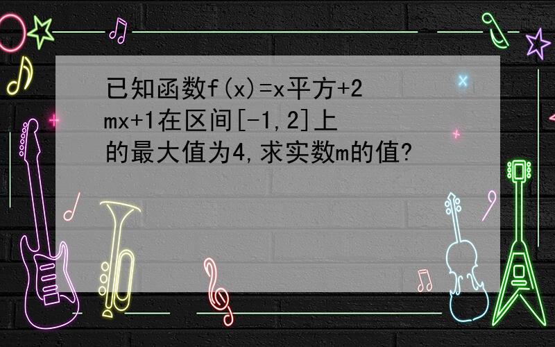 已知函数f(x)=x平方+2mx+1在区间[-1,2]上的最大值为4,求实数m的值?