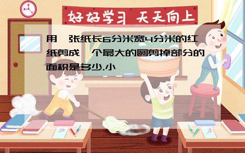 用一张纸长6分米宽4分米的红纸剪成一个最大的圆剪掉部分的面积是多少.小