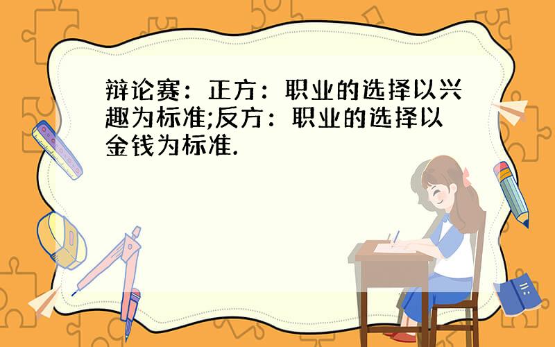 辩论赛：正方：职业的选择以兴趣为标准;反方：职业的选择以金钱为标准.