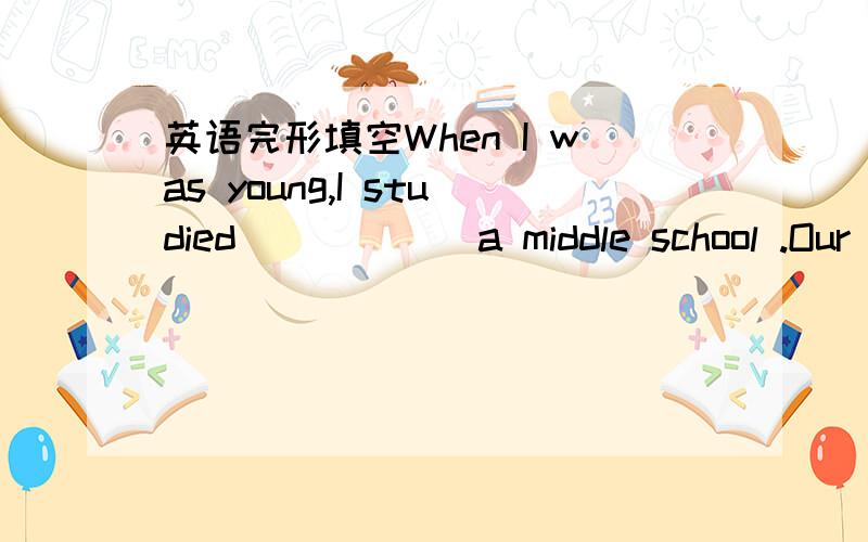 英语完形填空When I was young,I studied _____ a middle school .Our