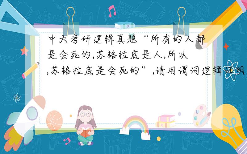 中大考研逻辑真题“所有的人都是会死的,苏格拉底是人,所以,苏格拉底是会死的”,请用谓词逻辑证明.