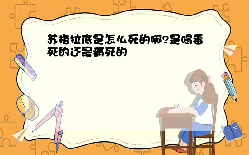 苏格拉底是怎么死的啊?是喝毒死的还是病死的