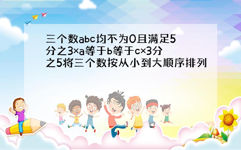 三个数abc均不为0且满足5分之3×a等于b等于c×3分之5将三个数按从小到大顺序排列