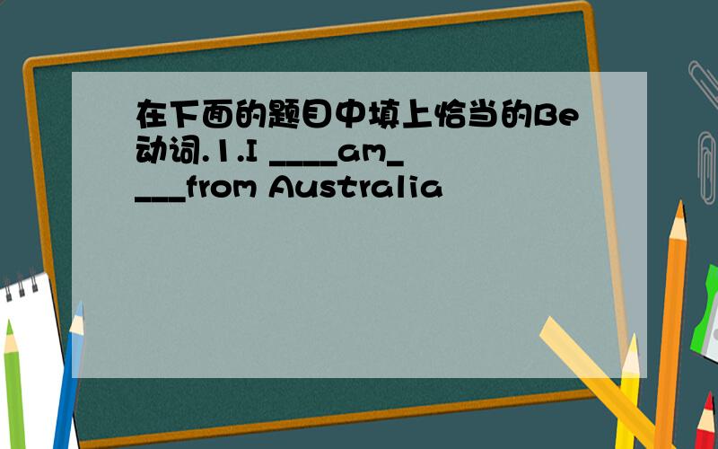 在下面的题目中填上恰当的Be动词.1.I ____am____from Australia