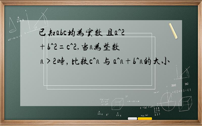 已知abc均为实数 且a^2+b^2=c^2,当n为整数 n>2时，比较c^n 与 a^n+b^n的大小