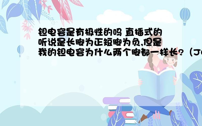 钽电容是有极性的吗 直插式的听说是长脚为正短脚为负,但是我的钽电容为什么两个脚都一样长?（J00）