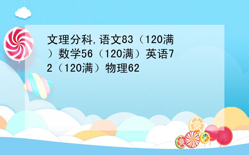 文理分科,语文83（120满）数学56（120满）英语72（120满）物理62