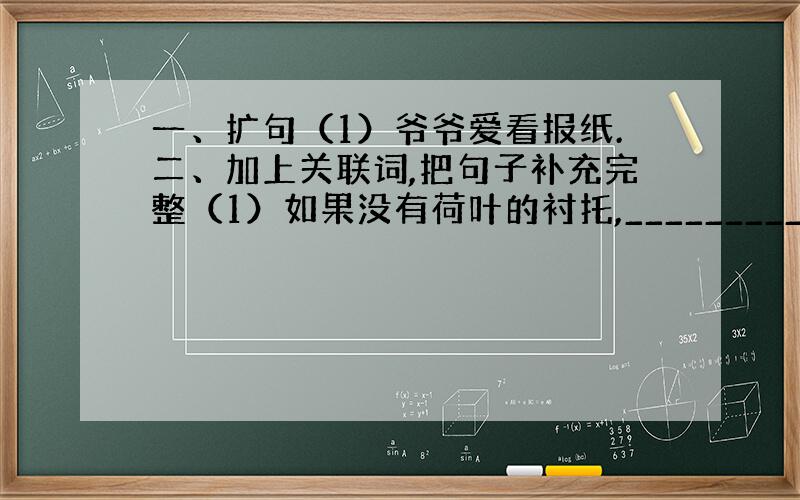 一、扩句（1）爷爷爱看报纸.二、加上关联词,把句子补充完整（1）如果没有荷叶的衬托,__________________