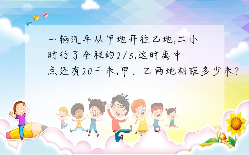 一辆汽车从甲地开往乙地,二小时行了全程的2/5,这时离中点还有20千米,甲、乙两地相距多少米?