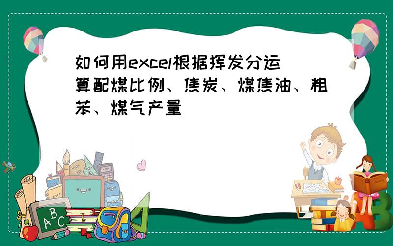 如何用excel根据挥发分运算配煤比例、焦炭、煤焦油、粗苯、煤气产量