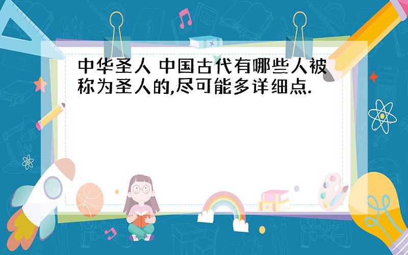 中华圣人 中国古代有哪些人被称为圣人的,尽可能多详细点.