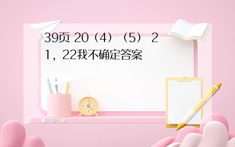 39页 20（4）（5） 21，22我不确定答案